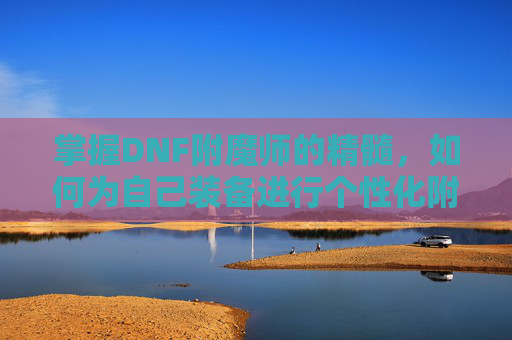 掌握DNF附魔师的精髓，如何为自己装备进行个性化附魔