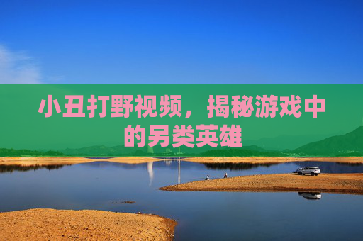 小丑打野视频，揭秘游戏中的另类英雄