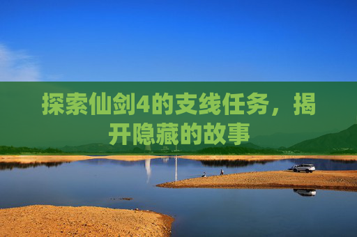 探索仙剑4的支线任务,揭开隐藏的故事 探索仙剑4的支线任务,揭开隐藏的故事