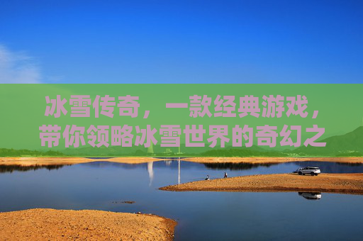 冰雪传奇,一款经典游戏,带你领略冰雪世界的奇幻之旅 冰雪传奇,一款经典游戏,带你领略冰雪世界的奇幻之旅