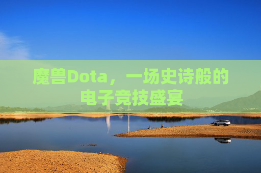 魔兽Dota,一场史诗般的电子竞技盛宴 魔兽Dota,一场史诗般的电子竞技盛宴