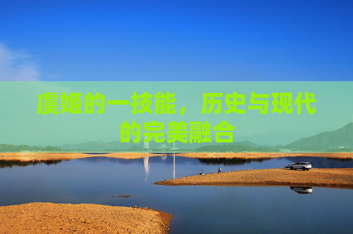 虞姬的一技能，历史与现代的完美融合