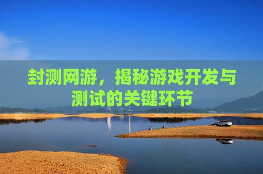 封测网游，揭秘游戏开发与测试的关键环节