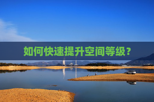 如何快速提升空间等级? 如何快速提升空间等级?