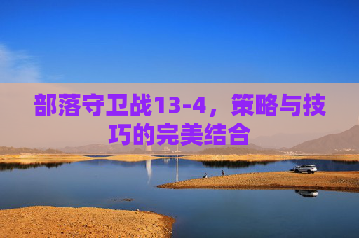 部落守卫战13-4，策略与技巧的完美结合