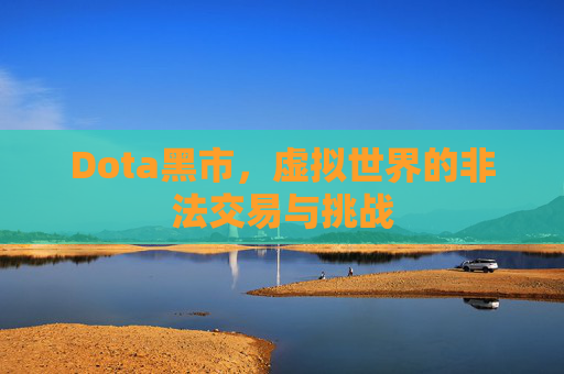 Dota黑市，虚拟世界的非法交易与挑战