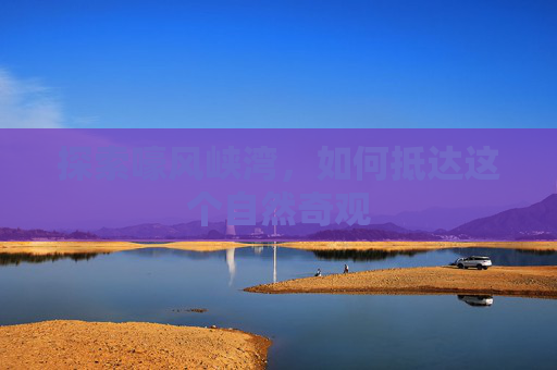 探索嚎风峡湾,如何抵达这个自然奇观 探索嚎风峡湾,如何抵达这个自然奇观