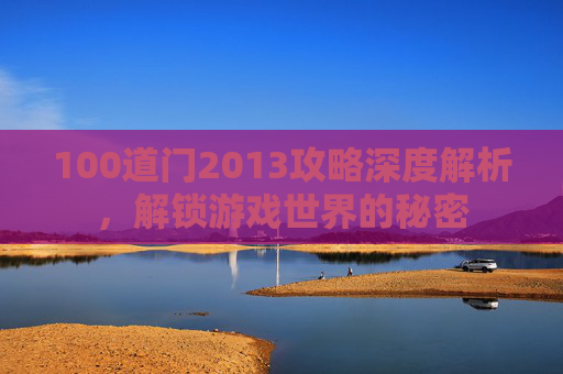 100道门2013攻略深度解析,解锁游戏世界的秘密 100道门2013攻略深度解析,解锁游戏世界的秘密