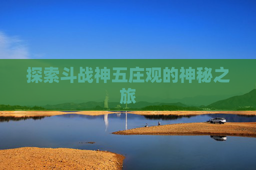探索斗战神五庄观的神秘之旅 探索斗战神五庄观的神秘之旅