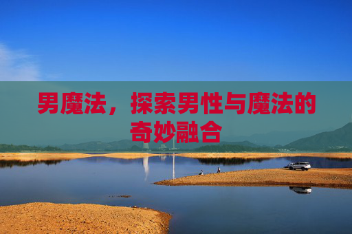 男魔法,探索男性与魔法的奇妙融合 男魔法,探索男性与魔法的奇妙融合