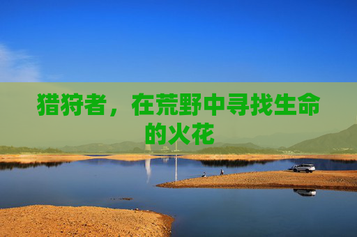 猎狩者,在荒野中寻找生命的火花 猎狩者,在荒野中寻找生命的火花