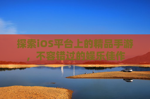 探索iOS平台上的精品手游,不容错过的娱乐佳作 探索iOS平台上的精品手游,不容错过的娱乐佳作