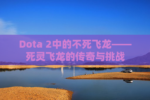 Dota 2中的不死飞龙——死灵飞龙的传奇与挑战