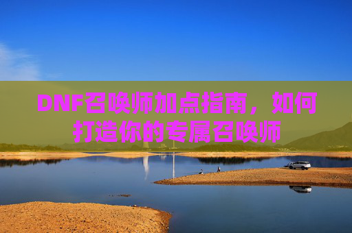 DNF召唤师加点指南，如何打造你的专属召唤师