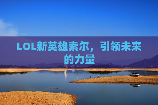 LOL新英雄索尔，引领未来的力量