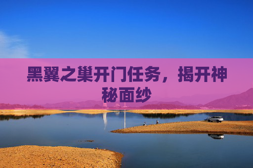 黑翼之巢开门任务,揭开神秘面纱 黑翼之巢开门任务,揭开神秘面纱