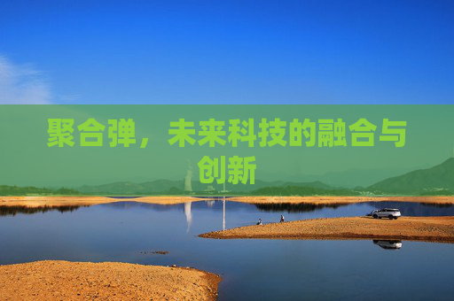 聚合弹，未来科技的融合与创新
