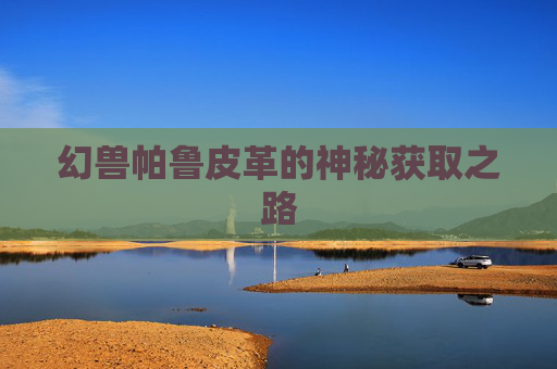 幻兽帕鲁皮革的神秘获取之路 幻兽帕鲁皮革的神秘获取之路