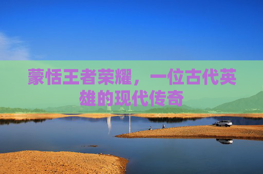 蒙恬王者荣耀，一位古代英雄的现代传奇