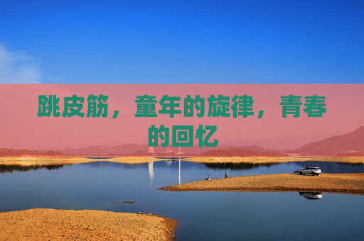 跳皮筋，童年的旋律，青春的回忆