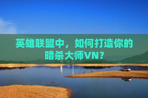 英雄联盟中,如何打造你的暗杀大师VN? 英雄联盟中,如何打造你的暗杀大师VN?