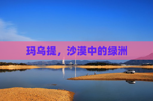 玛乌提，沙漠中的绿洲