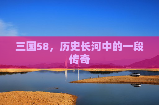 三国58,历史长河中的一段传奇 三国58,历史长河中的一段传奇