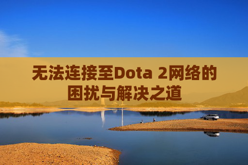 无法连接至Dota 2网络的困扰与解决之道