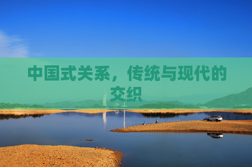 中国式关系,传统与现代的交织 中国式关系,传统与现代的交织