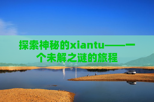 探索神秘的xiantu——一个未解之谜的旅程