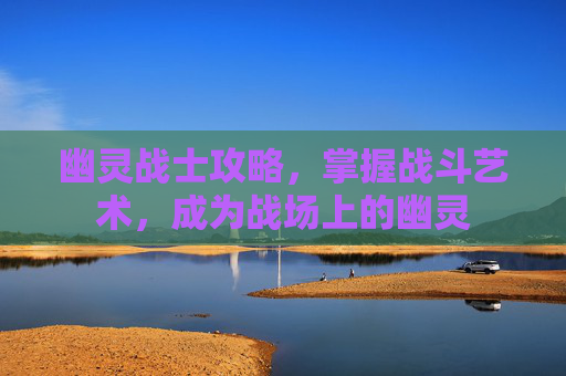 幽灵战士攻略，掌握战斗艺术，成为战场上的幽灵