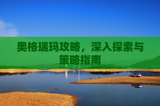 奥格瑞玛攻略,深入探索与策略指南 奥格瑞玛攻略,深入探索与策略指南