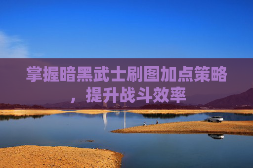 掌握暗黑武士刷图加点策略,提升战斗效率 掌握暗黑武士刷图加点策略,提升战斗效率