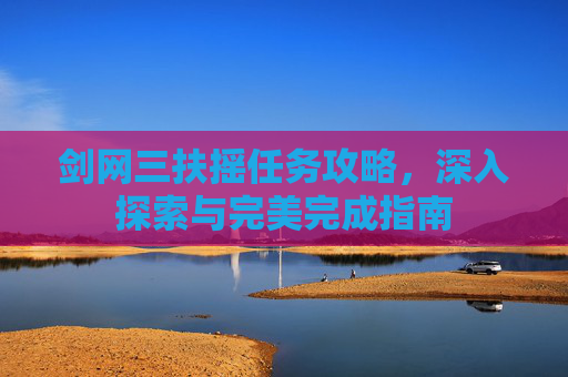 剑网三扶摇任务攻略,深入探索与完美完成指南 剑网三扶摇任务攻略,深入探索与完美完成指南