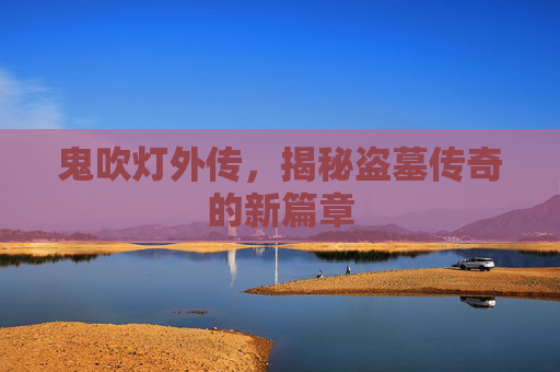 鬼吹灯外传,揭秘盗墓传奇的新篇章 鬼吹灯外传,揭秘盗墓传奇的新篇章