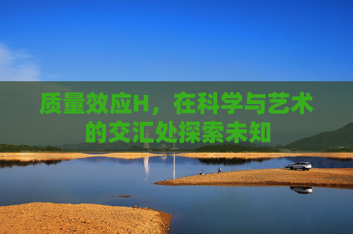 质量效应H，在科学与艺术的交汇处探索未知