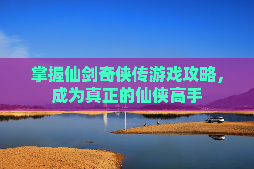 掌握仙剑奇侠传游戏攻略,成为真正的仙侠高手 掌握仙剑奇侠传游戏攻略,成为真正的仙侠高手