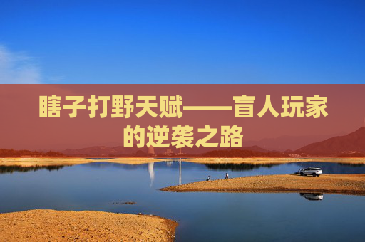 瞎子打野天赋——盲人玩家的逆袭之路