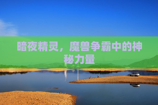 暗夜精灵，魔兽争霸中的神秘力量