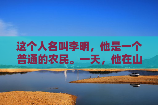 这个人名叫李明,他是一个普通的农民。一天,他在山上采药时,无意间发现了一种奇怪的草药。这种草药散发着淡淡的香气,但李明却感到一阵恶心。他犹豫了一下,还是决定将这种草药带回家 这个人名叫李明,他是一个普通的农民。一天,他在山上采药时,无意间发现了一种奇怪的草药。这种草药散发着淡淡的香气,但李明却感到一阵恶心。他犹豫了一下,还是决定将这种草药带回家