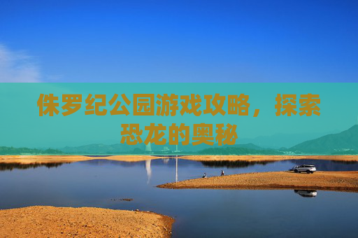 侏罗纪公园游戏攻略，探索恐龙的奥秘