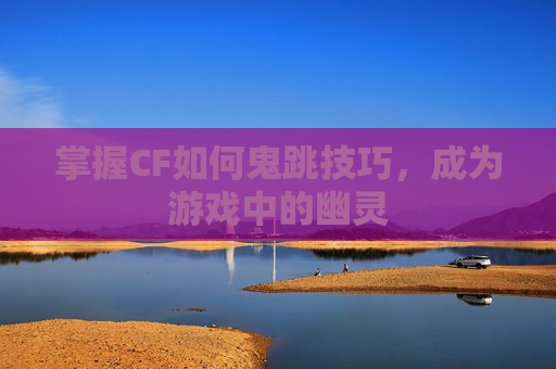 掌握CF如何鬼跳技巧，成为游戏中的幽灵