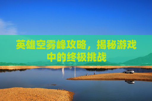 英雄空雾峰攻略，揭秘游戏中的终极挑战