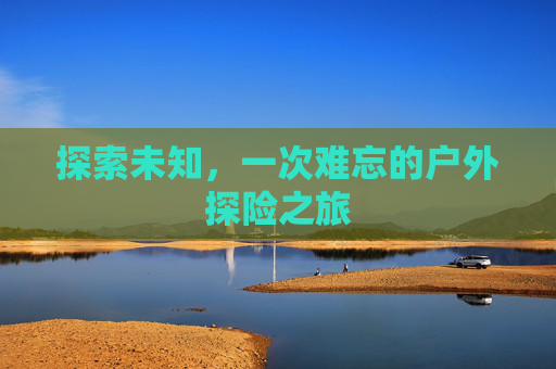 探索未知，一次难忘的户外探险之旅