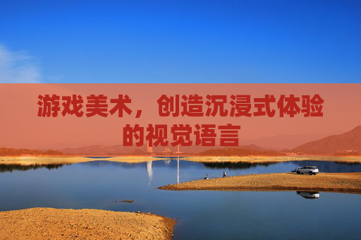 游戏美术，创造沉浸式体验的视觉语言