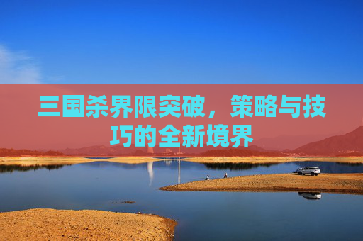 三国杀界限突破，策略与技巧的全新境界