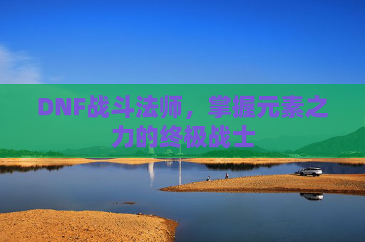 DNF战斗法师,掌握元素之力的终极战士 DNF战斗法师,掌握元素之力的终极战士