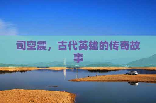 司空震，古代英雄的传奇故事