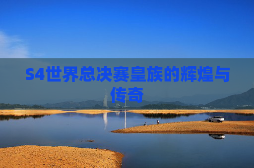 S4世界总决赛皇族的辉煌与传奇