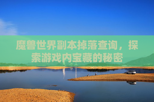 魔兽世界副本掉落查询，探索游戏内宝藏的秘密